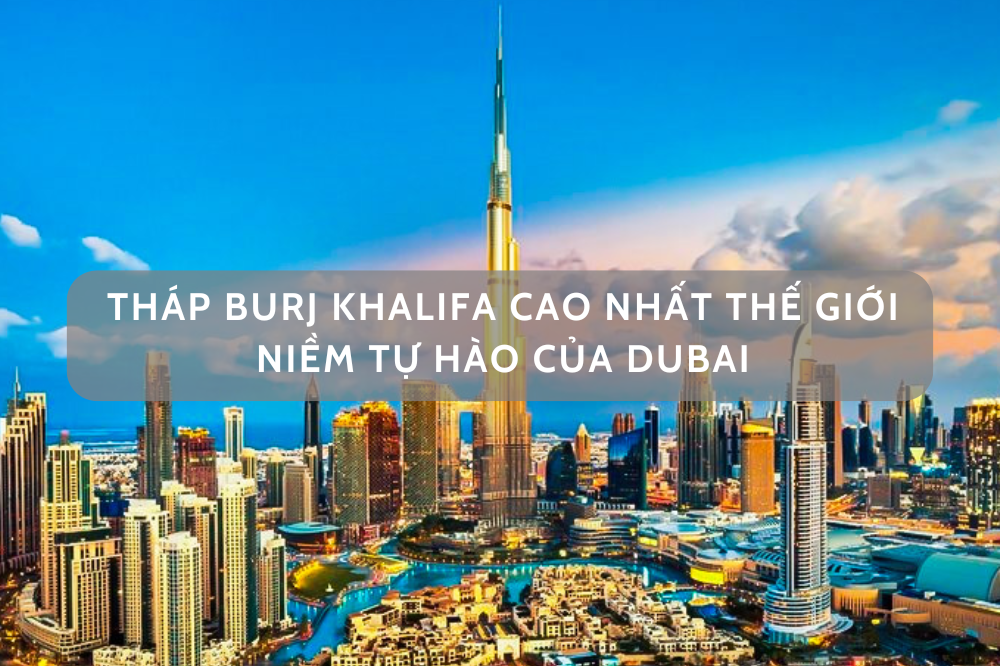 THÁP BURJ KHALIFA CAO NHẤT THẾ GIỚI – NIỀM TỰ HÀO CỦA DUBAI