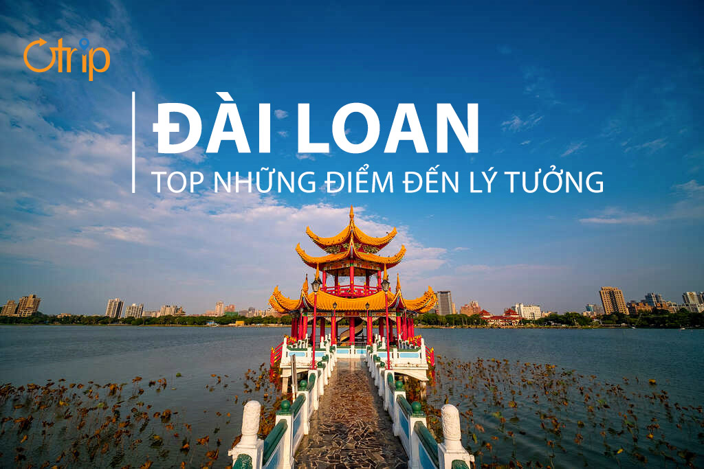 TOP NHỮNG ĐIỂM ĐẾN LÝ TƯỞNG KHÔNG THỂ BỎ QUA TẠI ĐÀI LOAN