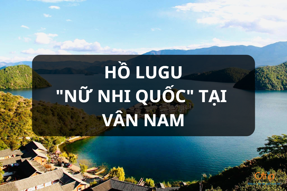 HỒ LUGU – VÙNG ĐẤT “TÂY NƯƠNG NỮ QUỐC”