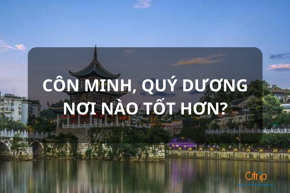CÔN MINH, QUÝ DƯƠNG, NƠI NÀO TỐT HƠN?