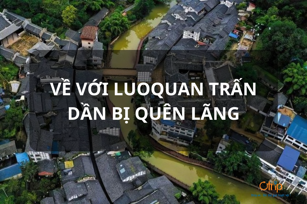 VỀ VỚI LUOQUAN – CỔ TRẤN DẦN BỊ QUÊN LÃNG