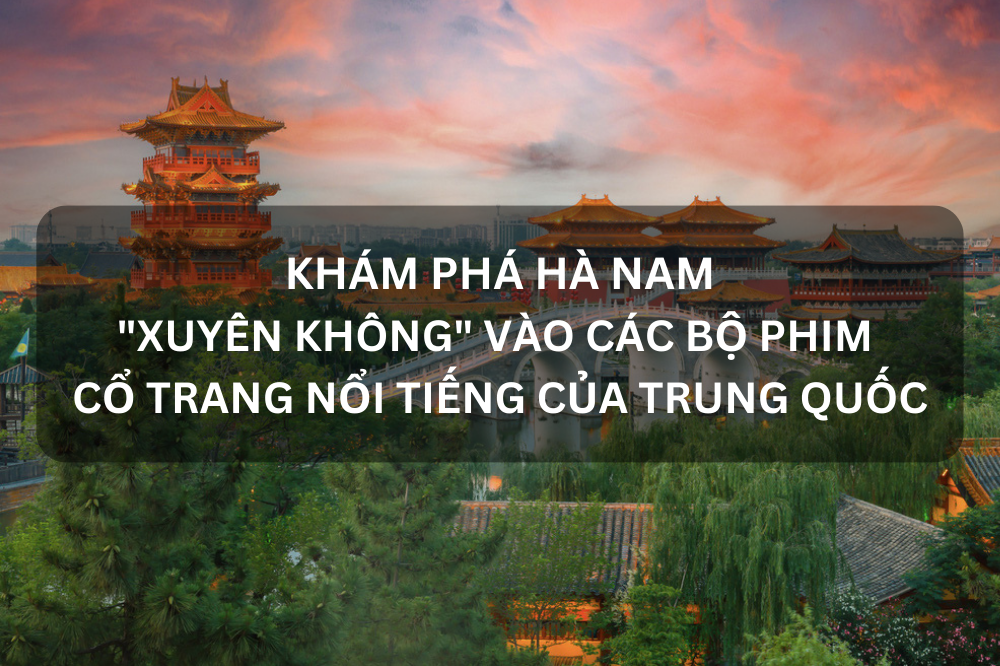 KHÁM PHÁ HÀ NAM, “XUYÊN KHÔNG” VÀO CÁC BỘ PHIM CỔ TRANG NỔI TIẾNG CỦA TRUNG QUỐC