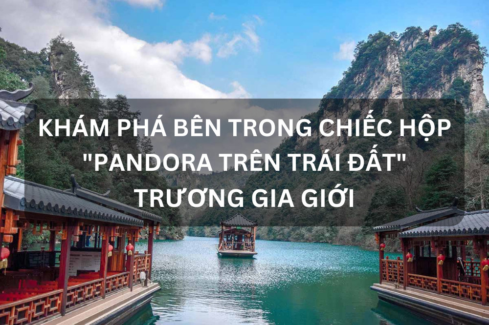 KHÁM PHÁ BÊN TRONG CHIẾC HỘP “PANDORA TRÊN TRÁI ĐẤT” – TRƯƠNG GIA GIỚI