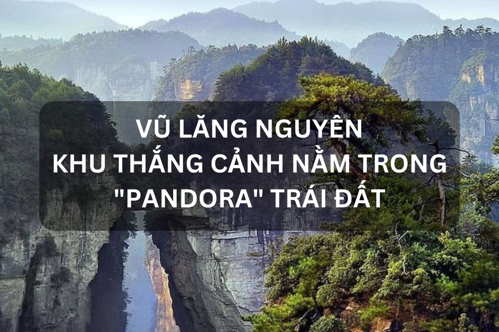 VŨ LĂNG NGUYÊN – THẮNG CẢNH NẰM TRONG “PANDORA” TRÁI ĐẤT