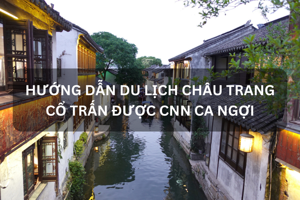 HƯỚNG DẪN DU LỊCH CHÂU TRANG – CỔ TRẤN ĐƯỢC CNN CA NGỢI