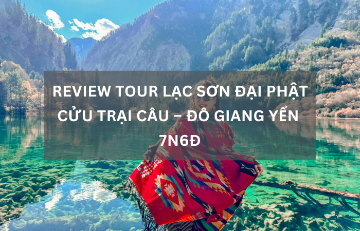 Review tour Cửu Trại Câu – Lạc Sơn Đại Phật – Mi Sơn Thuỷ – Mâu Ni Câu cùng Travelbyhuman