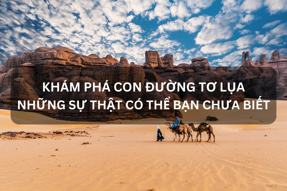 KHÁM PHÁ CON ĐƯỜNG TƠ LỤA – NHỮNG SỰ THẬT CÓ THỂ BẠN CHƯA BIẾT