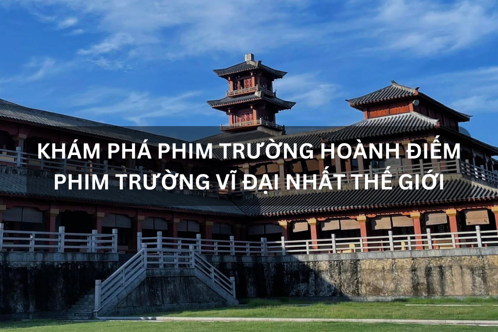 KHÁM PHÁ PHIM TRƯỜNG HOÀNH ĐIẾM – PHIM TRƯỜNG VĨ ĐẠI NHẤT THẾ GIỚI