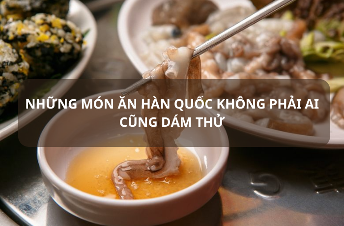 Những món ăn Hàn Quốc không phải ai cũng dám thử
