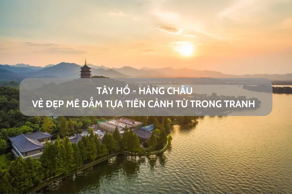 Tây Hồ Hàng Châu – vẻ đẹp tựa tiên cảnh từ trong tranh vạn người đến mê đắm