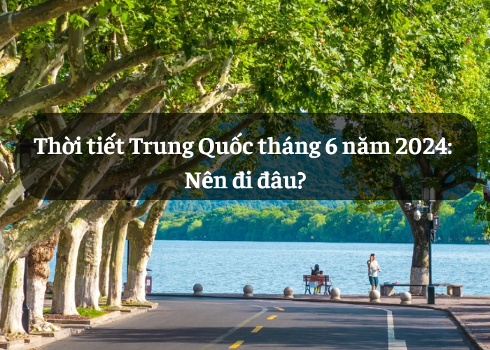 Thời tiết Trung Quốc tháng 6 năm 2024: Nên đi đâu?