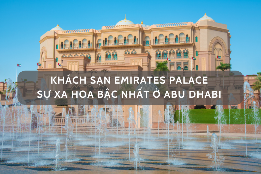 Khách sạn dát vàng Emirates Palace – sự xa hoa bậc nhất Abu Dhabi