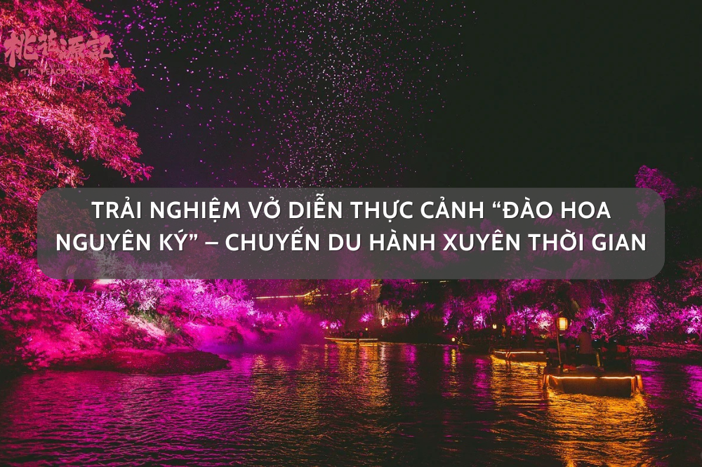 Trải Nghiệm Vở Diễn Thực Cảnh “Đào Hoa Nguyên Ký” – Chuyến Du Hành Xuyên Thời Gian
