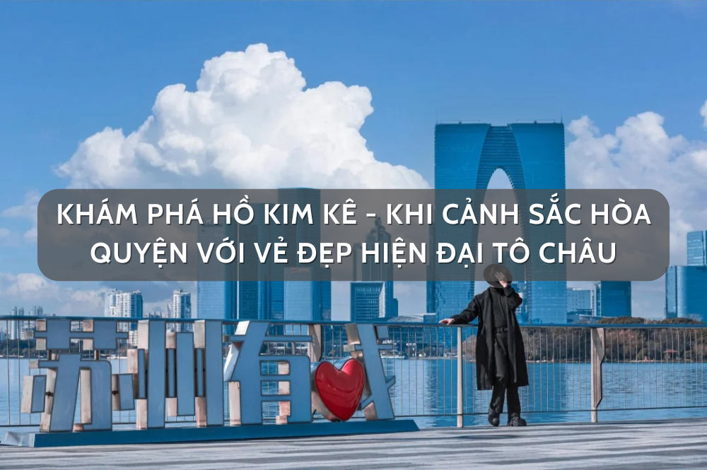 Khám phá hồ Kim Kê – khi cảnh sắc hòa quyện với vẻ đẹp hiện đại Tô Châu