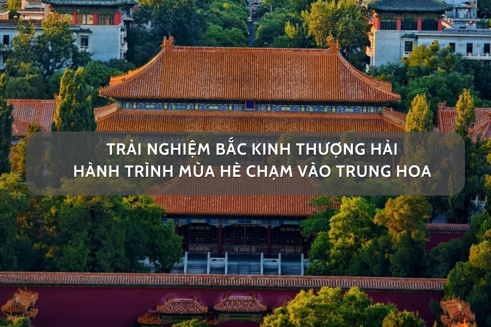 Trải nghiệm Bắc Kinh Thượng Hải 7N6Đ: Hành trình mùa hè chạm vào Trung Hoa